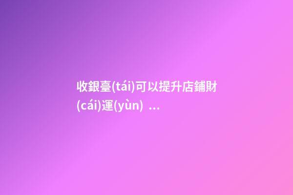 收銀臺(tái)可以提升店鋪財(cái)運(yùn)？怎么做？